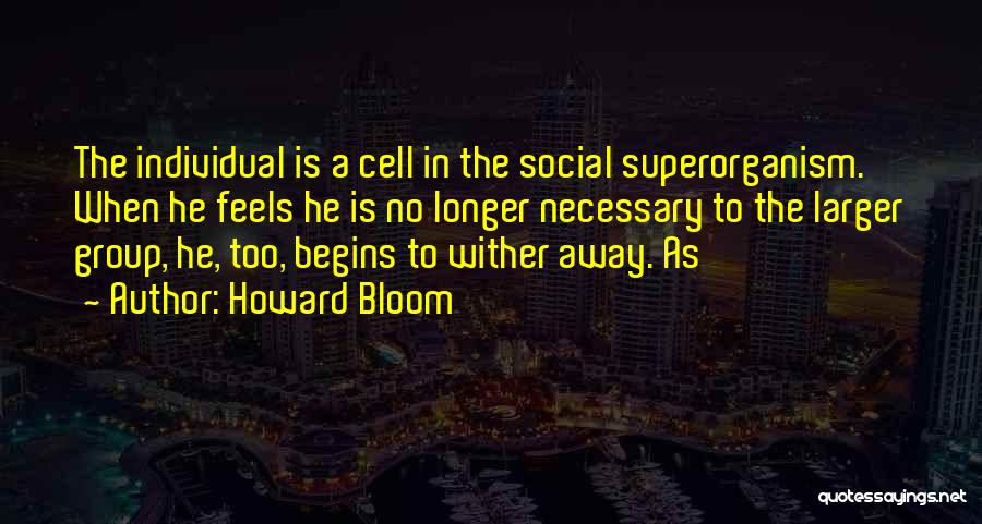 Howard Bloom Quotes: The Individual Is A Cell In The Social Superorganism. When He Feels He Is No Longer Necessary To The Larger