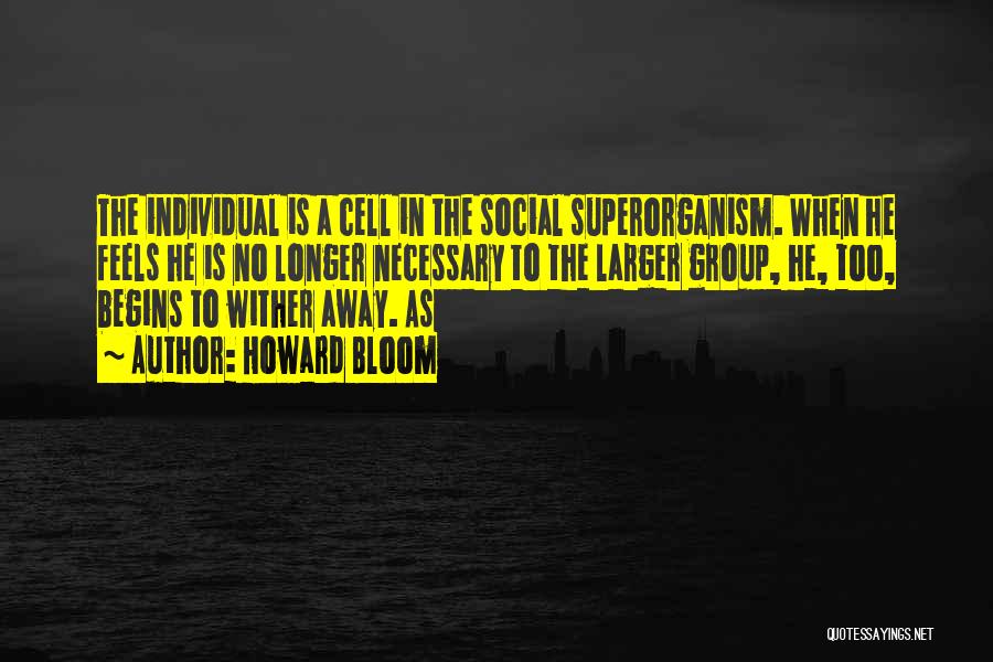 Howard Bloom Quotes: The Individual Is A Cell In The Social Superorganism. When He Feels He Is No Longer Necessary To The Larger