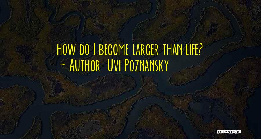 Uvi Poznansky Quotes: How Do I Become Larger Than Life?