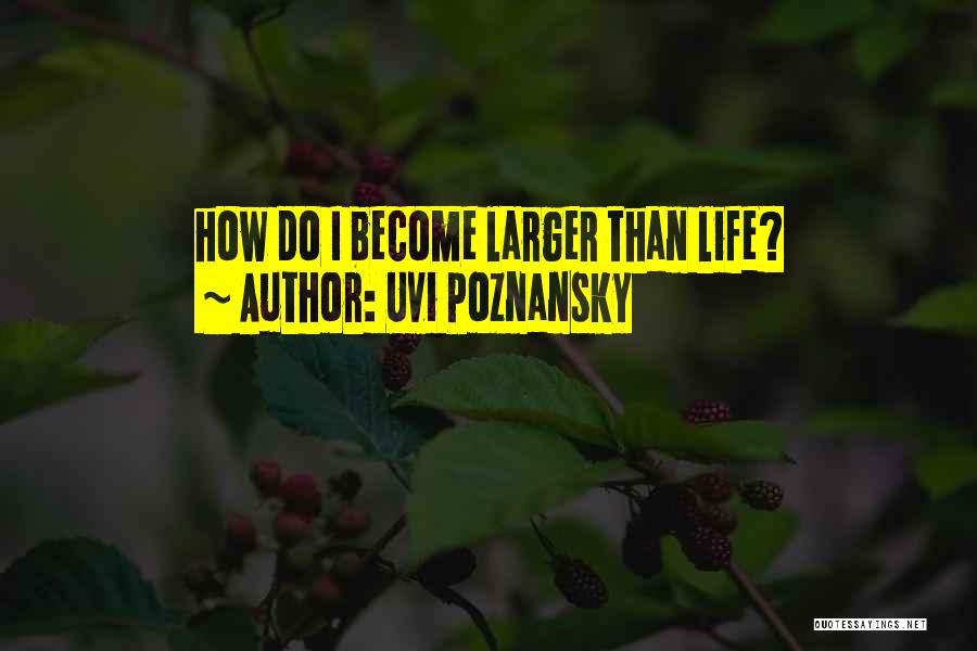 Uvi Poznansky Quotes: How Do I Become Larger Than Life?