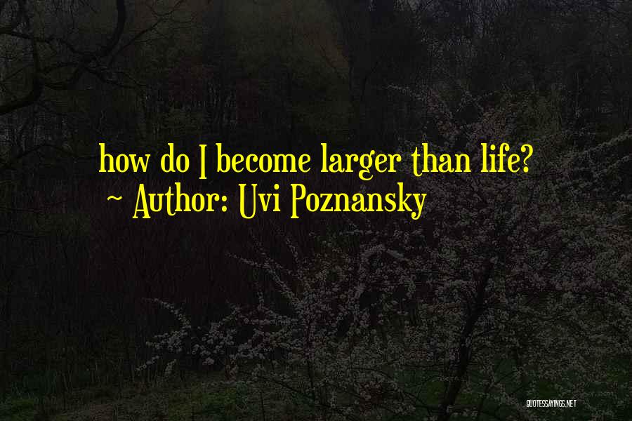Uvi Poznansky Quotes: How Do I Become Larger Than Life?