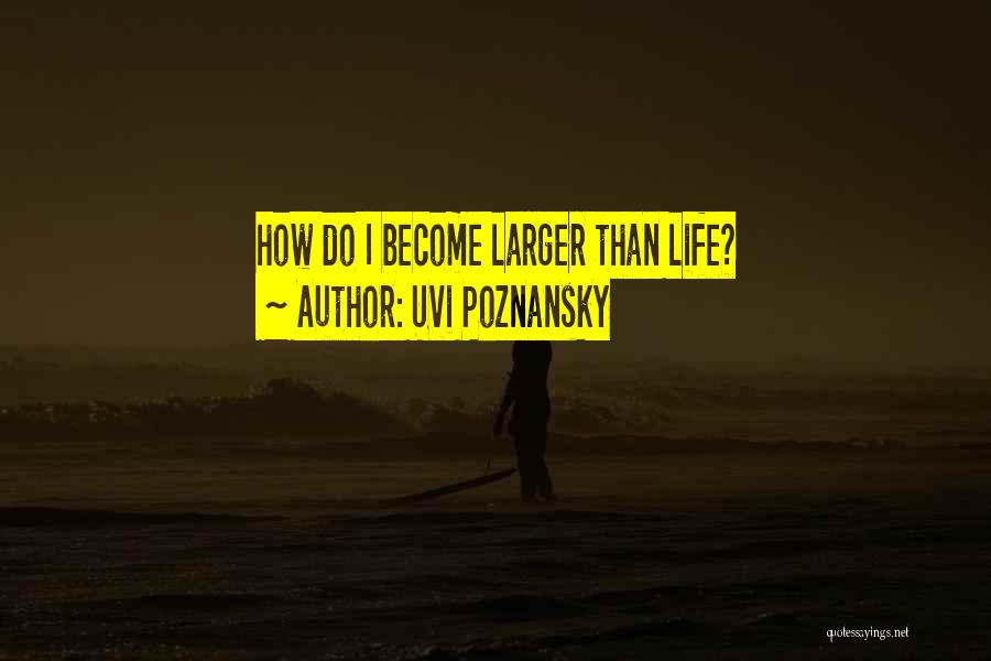 Uvi Poznansky Quotes: How Do I Become Larger Than Life?