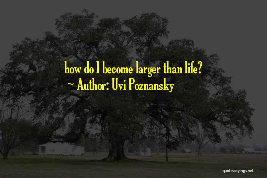Uvi Poznansky Quotes: How Do I Become Larger Than Life?