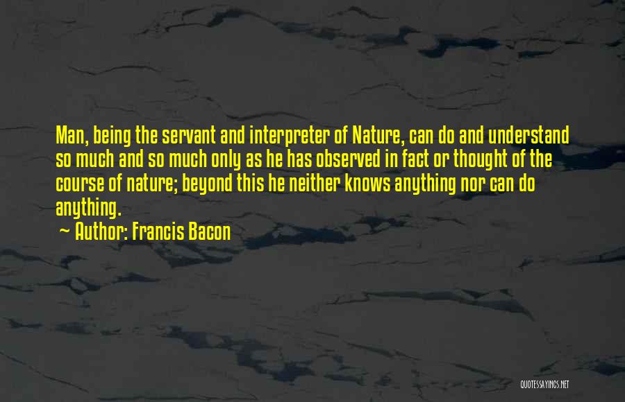 Francis Bacon Quotes: Man, Being The Servant And Interpreter Of Nature, Can Do And Understand So Much And So Much Only As He