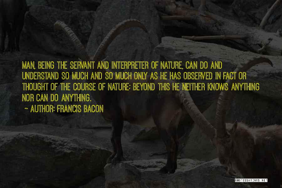 Francis Bacon Quotes: Man, Being The Servant And Interpreter Of Nature, Can Do And Understand So Much And So Much Only As He