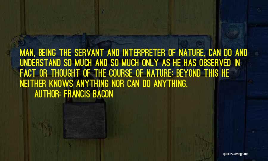 Francis Bacon Quotes: Man, Being The Servant And Interpreter Of Nature, Can Do And Understand So Much And So Much Only As He