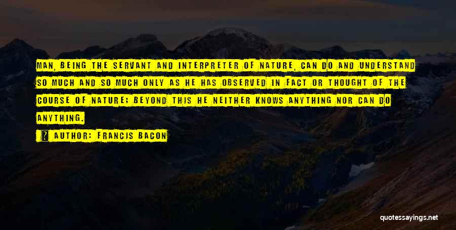 Francis Bacon Quotes: Man, Being The Servant And Interpreter Of Nature, Can Do And Understand So Much And So Much Only As He