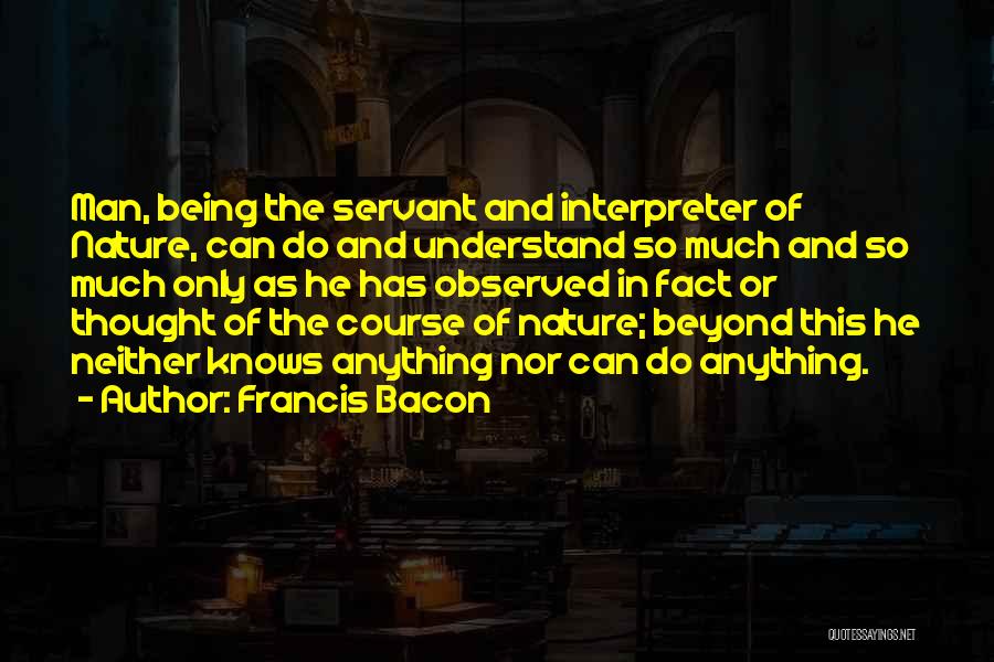 Francis Bacon Quotes: Man, Being The Servant And Interpreter Of Nature, Can Do And Understand So Much And So Much Only As He