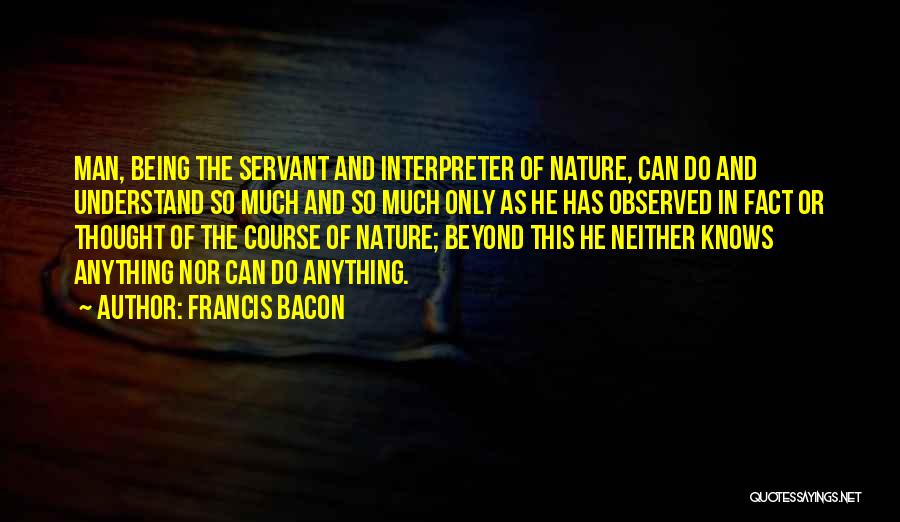 Francis Bacon Quotes: Man, Being The Servant And Interpreter Of Nature, Can Do And Understand So Much And So Much Only As He