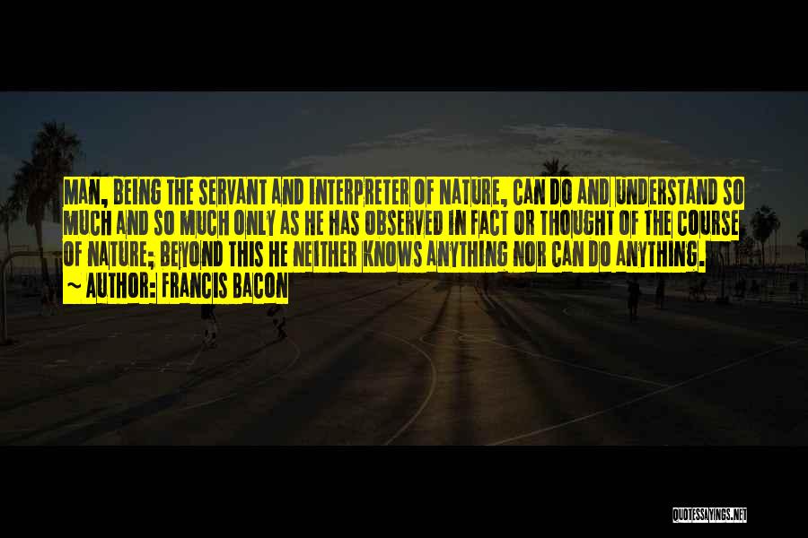 Francis Bacon Quotes: Man, Being The Servant And Interpreter Of Nature, Can Do And Understand So Much And So Much Only As He