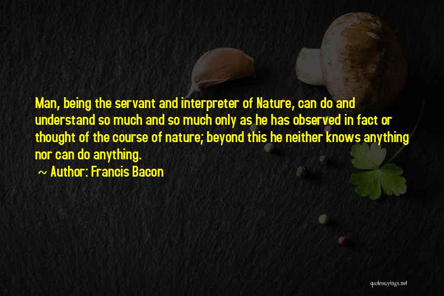 Francis Bacon Quotes: Man, Being The Servant And Interpreter Of Nature, Can Do And Understand So Much And So Much Only As He