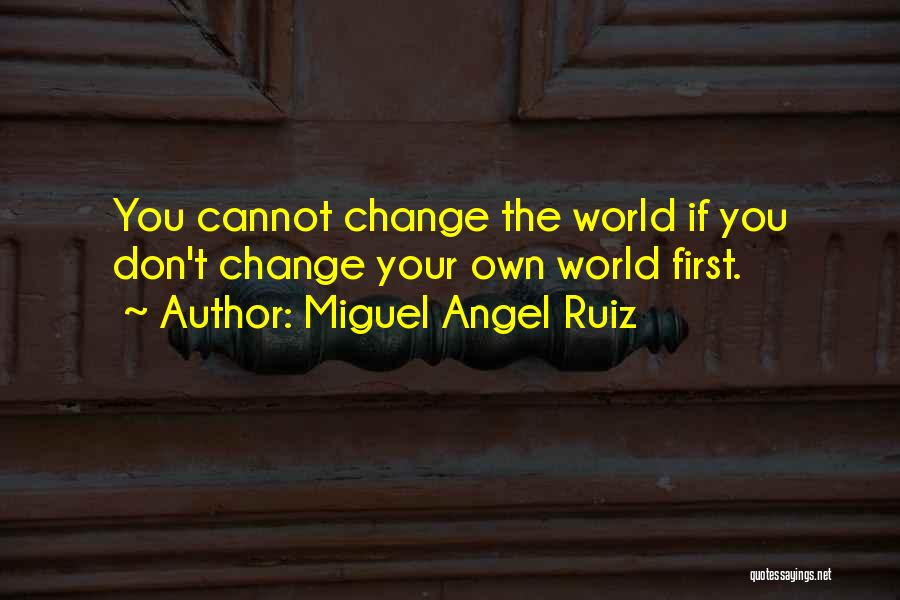 Miguel Angel Ruiz Quotes: You Cannot Change The World If You Don't Change Your Own World First.