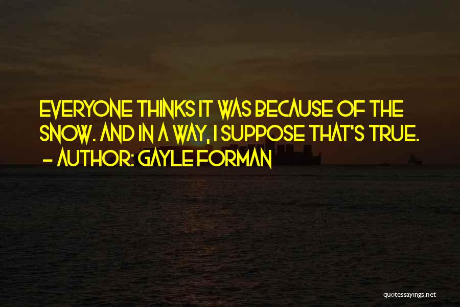 Gayle Forman Quotes: Everyone Thinks It Was Because Of The Snow. And In A Way, I Suppose That's True.