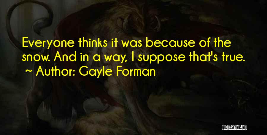 Gayle Forman Quotes: Everyone Thinks It Was Because Of The Snow. And In A Way, I Suppose That's True.