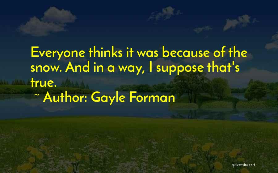 Gayle Forman Quotes: Everyone Thinks It Was Because Of The Snow. And In A Way, I Suppose That's True.