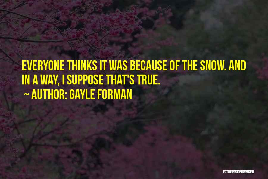 Gayle Forman Quotes: Everyone Thinks It Was Because Of The Snow. And In A Way, I Suppose That's True.