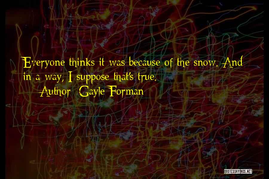 Gayle Forman Quotes: Everyone Thinks It Was Because Of The Snow. And In A Way, I Suppose That's True.