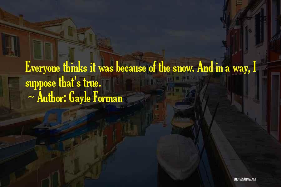 Gayle Forman Quotes: Everyone Thinks It Was Because Of The Snow. And In A Way, I Suppose That's True.