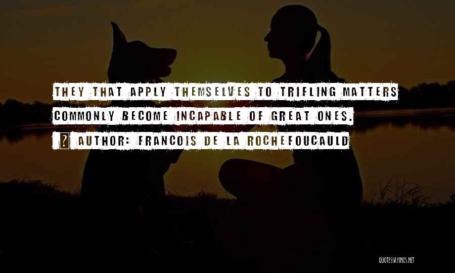 Francois De La Rochefoucauld Quotes: They That Apply Themselves To Trifling Matters Commonly Become Incapable Of Great Ones.