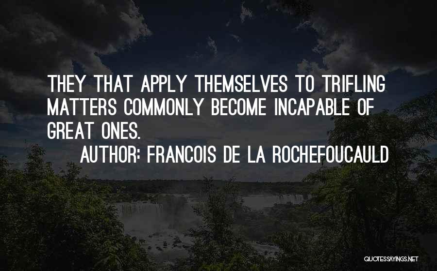 Francois De La Rochefoucauld Quotes: They That Apply Themselves To Trifling Matters Commonly Become Incapable Of Great Ones.