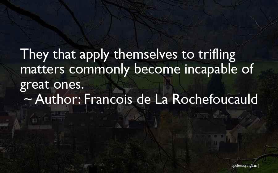 Francois De La Rochefoucauld Quotes: They That Apply Themselves To Trifling Matters Commonly Become Incapable Of Great Ones.