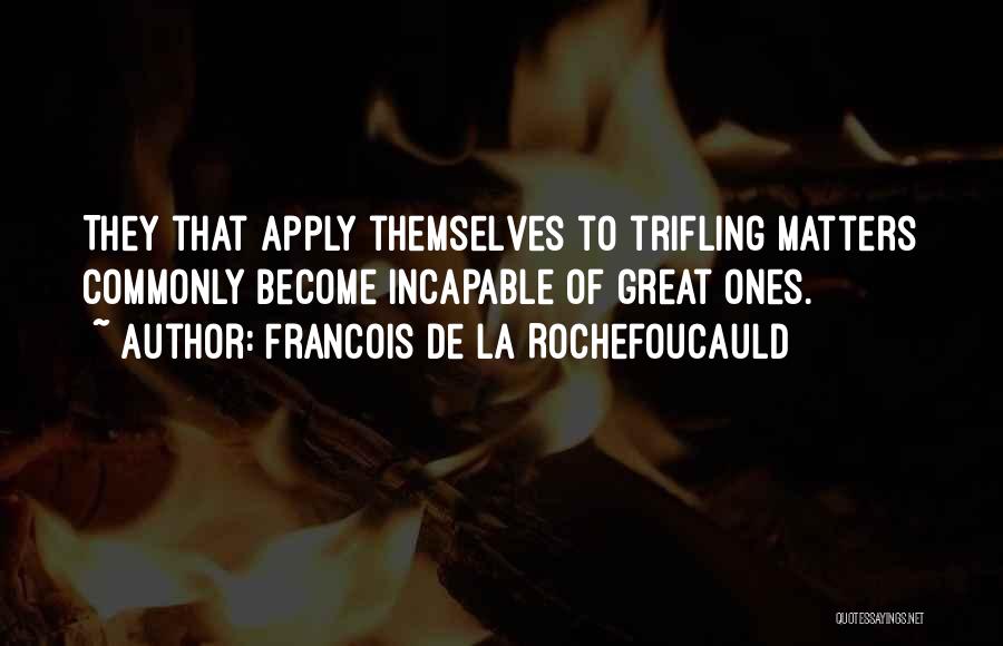 Francois De La Rochefoucauld Quotes: They That Apply Themselves To Trifling Matters Commonly Become Incapable Of Great Ones.