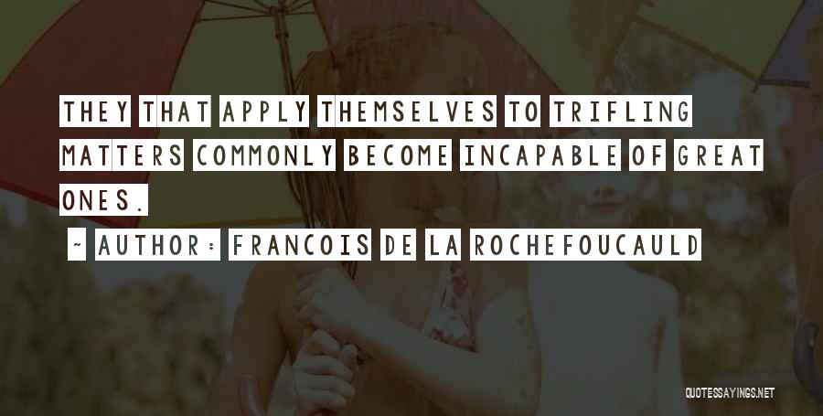 Francois De La Rochefoucauld Quotes: They That Apply Themselves To Trifling Matters Commonly Become Incapable Of Great Ones.