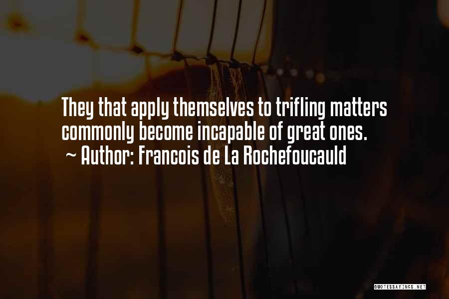 Francois De La Rochefoucauld Quotes: They That Apply Themselves To Trifling Matters Commonly Become Incapable Of Great Ones.