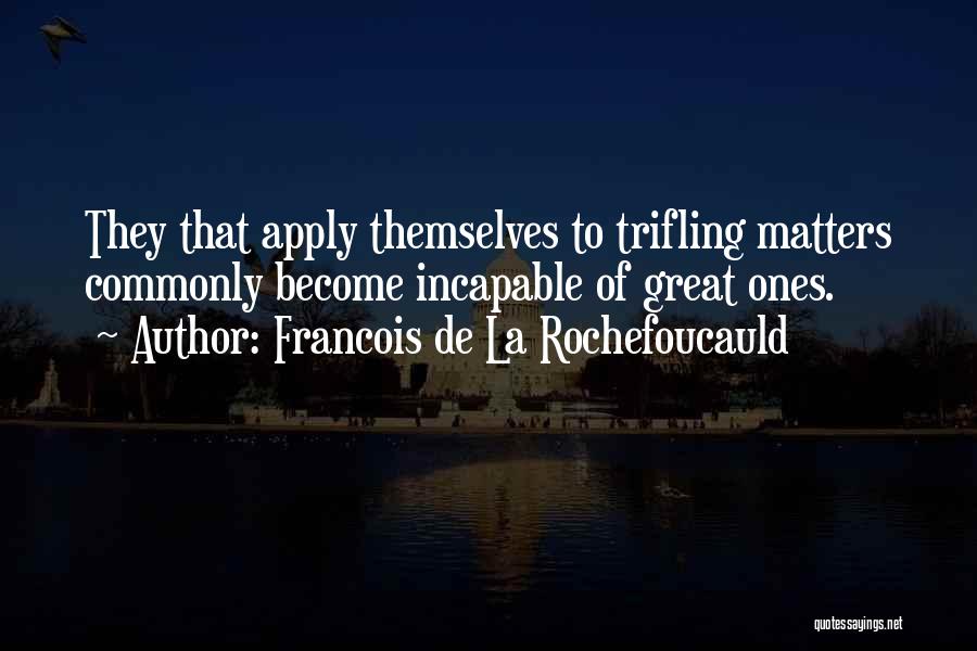 Francois De La Rochefoucauld Quotes: They That Apply Themselves To Trifling Matters Commonly Become Incapable Of Great Ones.