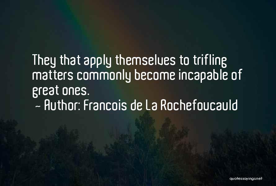 Francois De La Rochefoucauld Quotes: They That Apply Themselves To Trifling Matters Commonly Become Incapable Of Great Ones.