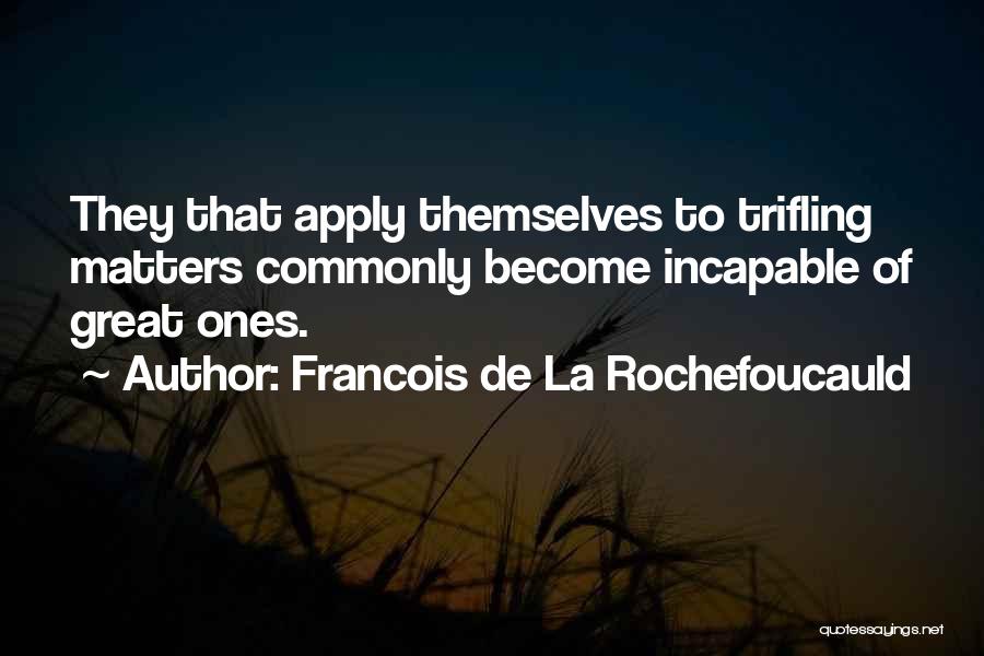 Francois De La Rochefoucauld Quotes: They That Apply Themselves To Trifling Matters Commonly Become Incapable Of Great Ones.