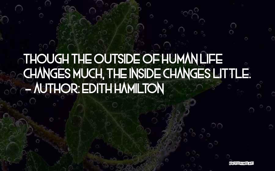 Edith Hamilton Quotes: Though The Outside Of Human Life Changes Much, The Inside Changes Little.