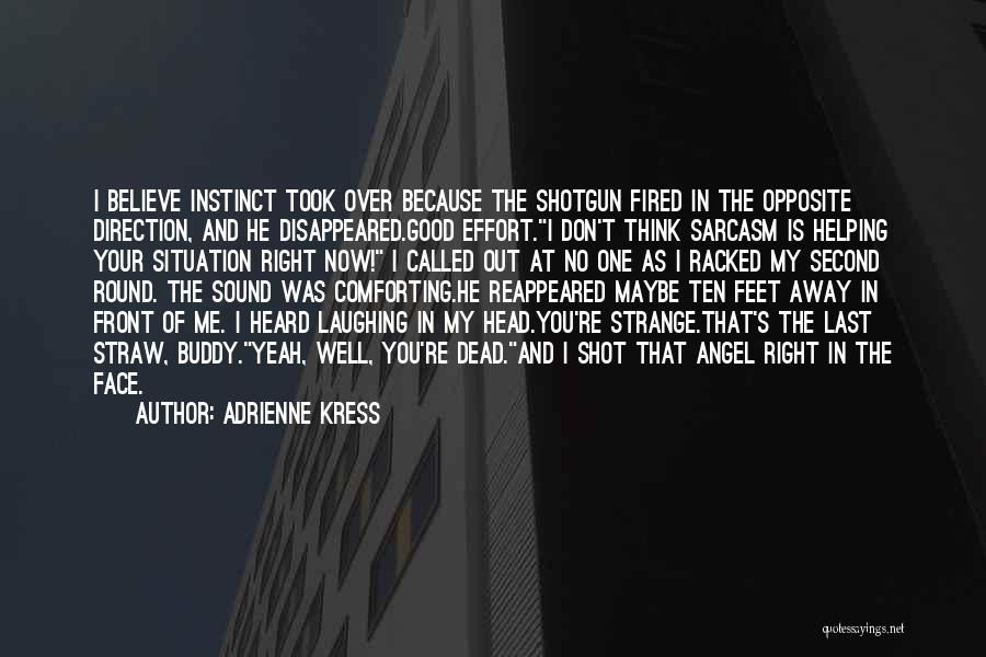 Adrienne Kress Quotes: I Believe Instinct Took Over Because The Shotgun Fired In The Opposite Direction, And He Disappeared.good Effort.i Don't Think Sarcasm
