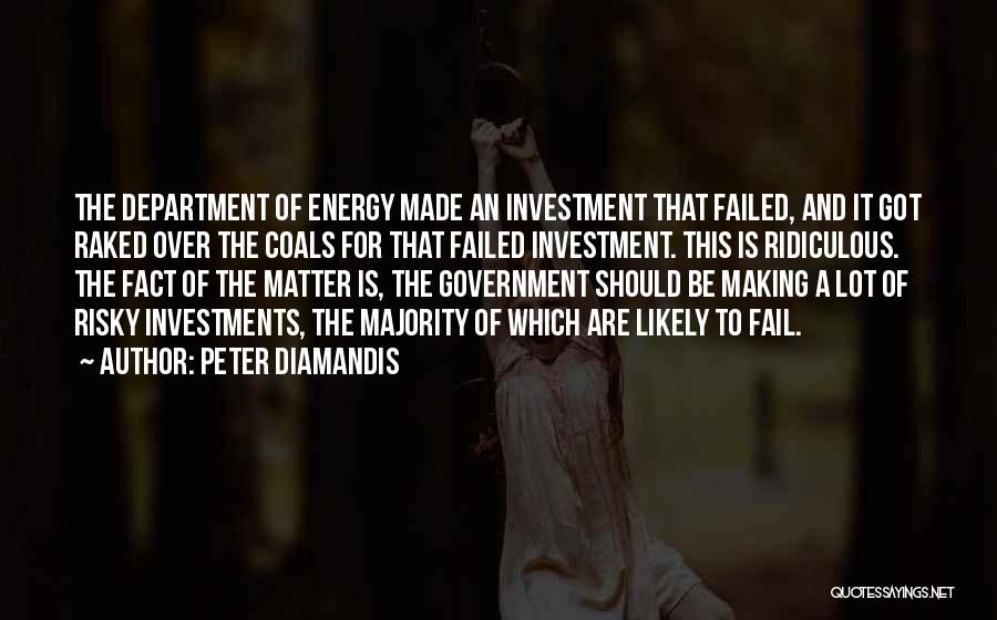 Peter Diamandis Quotes: The Department Of Energy Made An Investment That Failed, And It Got Raked Over The Coals For That Failed Investment.