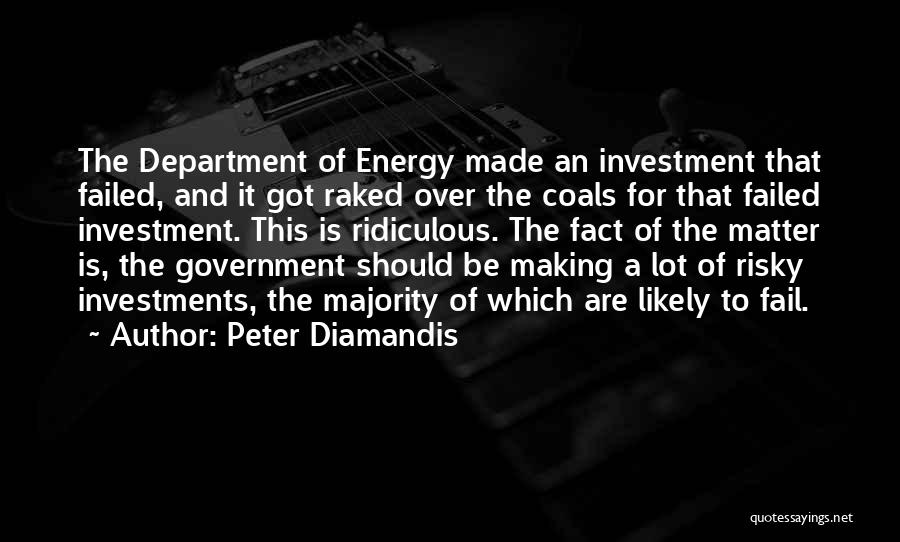 Peter Diamandis Quotes: The Department Of Energy Made An Investment That Failed, And It Got Raked Over The Coals For That Failed Investment.