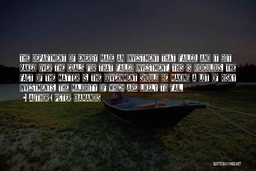Peter Diamandis Quotes: The Department Of Energy Made An Investment That Failed, And It Got Raked Over The Coals For That Failed Investment.