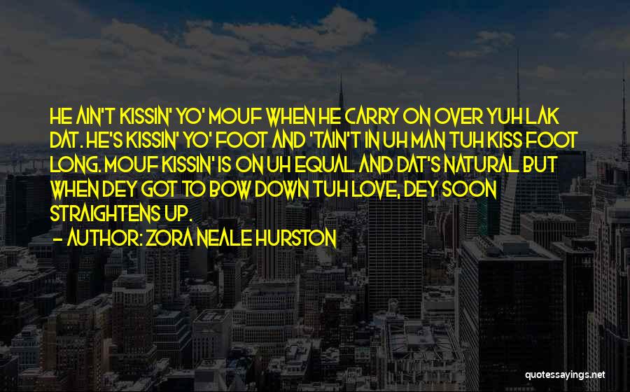 Zora Neale Hurston Quotes: He Ain't Kissin' Yo' Mouf When He Carry On Over Yuh Lak Dat. He's Kissin' Yo' Foot And 'tain't In