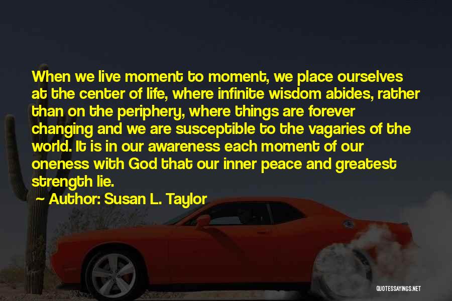 Susan L. Taylor Quotes: When We Live Moment To Moment, We Place Ourselves At The Center Of Life, Where Infinite Wisdom Abides, Rather Than