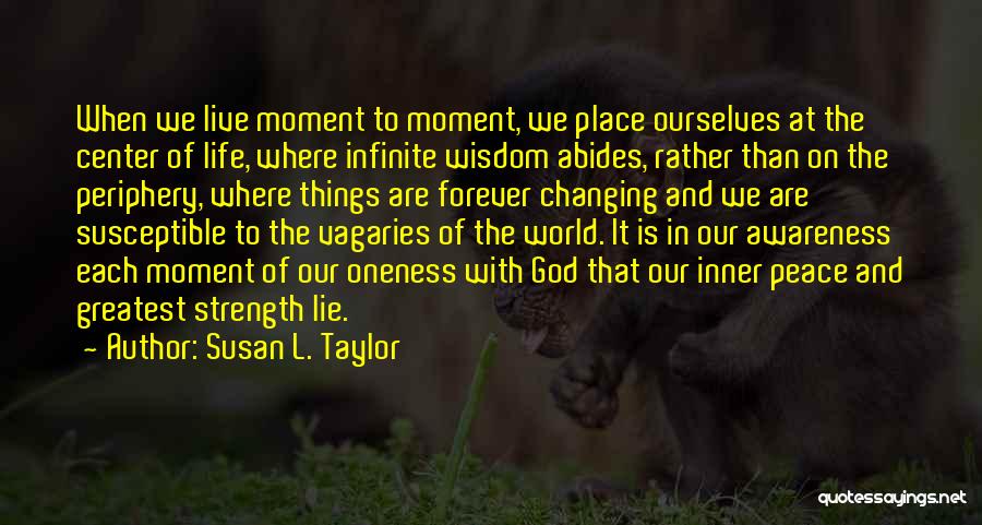 Susan L. Taylor Quotes: When We Live Moment To Moment, We Place Ourselves At The Center Of Life, Where Infinite Wisdom Abides, Rather Than