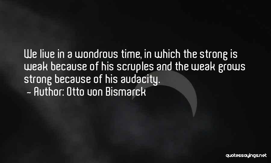 Otto Von Bismarck Quotes: We Live In A Wondrous Time, In Which The Strong Is Weak Because Of His Scruples And The Weak Grows