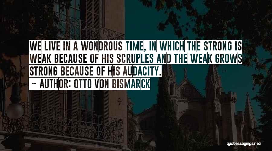 Otto Von Bismarck Quotes: We Live In A Wondrous Time, In Which The Strong Is Weak Because Of His Scruples And The Weak Grows