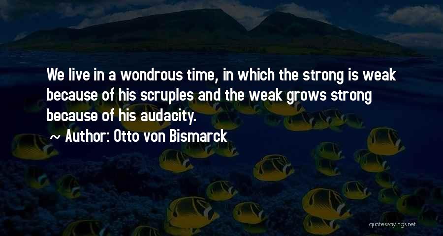 Otto Von Bismarck Quotes: We Live In A Wondrous Time, In Which The Strong Is Weak Because Of His Scruples And The Weak Grows