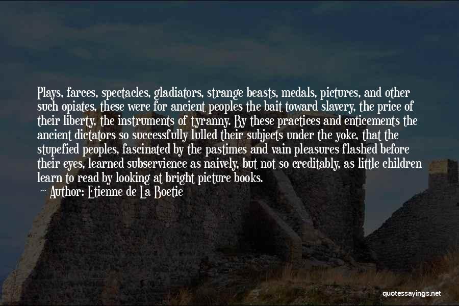 Etienne De La Boetie Quotes: Plays, Farces, Spectacles, Gladiators, Strange Beasts, Medals, Pictures, And Other Such Opiates, These Were For Ancient Peoples The Bait Toward