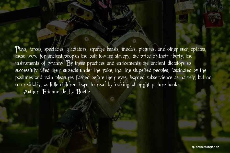 Etienne De La Boetie Quotes: Plays, Farces, Spectacles, Gladiators, Strange Beasts, Medals, Pictures, And Other Such Opiates, These Were For Ancient Peoples The Bait Toward