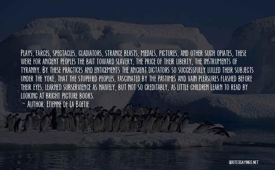 Etienne De La Boetie Quotes: Plays, Farces, Spectacles, Gladiators, Strange Beasts, Medals, Pictures, And Other Such Opiates, These Were For Ancient Peoples The Bait Toward