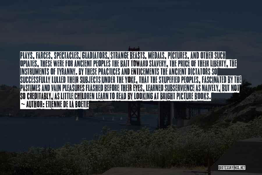 Etienne De La Boetie Quotes: Plays, Farces, Spectacles, Gladiators, Strange Beasts, Medals, Pictures, And Other Such Opiates, These Were For Ancient Peoples The Bait Toward