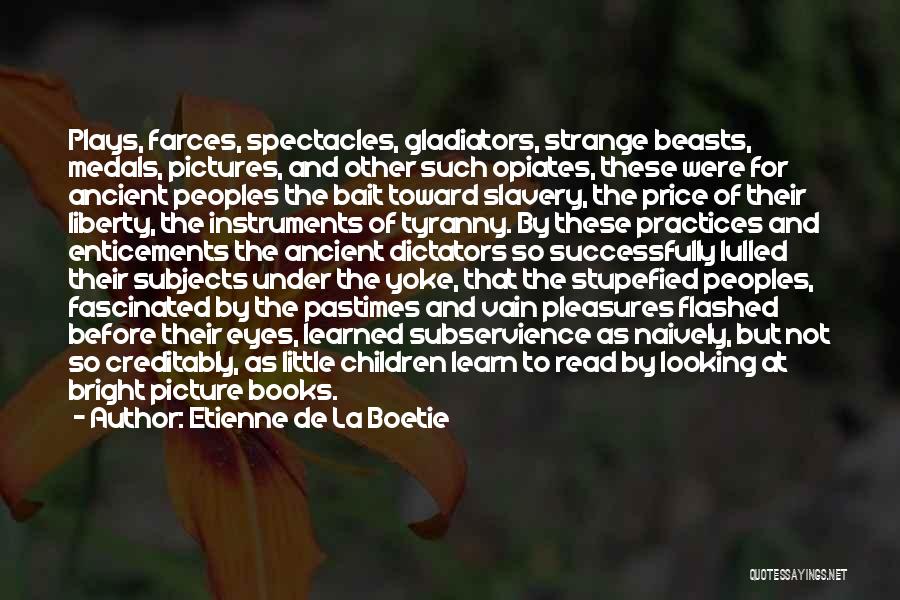 Etienne De La Boetie Quotes: Plays, Farces, Spectacles, Gladiators, Strange Beasts, Medals, Pictures, And Other Such Opiates, These Were For Ancient Peoples The Bait Toward