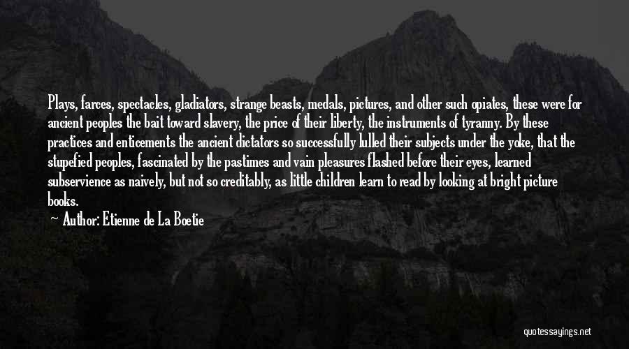 Etienne De La Boetie Quotes: Plays, Farces, Spectacles, Gladiators, Strange Beasts, Medals, Pictures, And Other Such Opiates, These Were For Ancient Peoples The Bait Toward