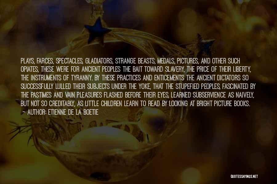 Etienne De La Boetie Quotes: Plays, Farces, Spectacles, Gladiators, Strange Beasts, Medals, Pictures, And Other Such Opiates, These Were For Ancient Peoples The Bait Toward