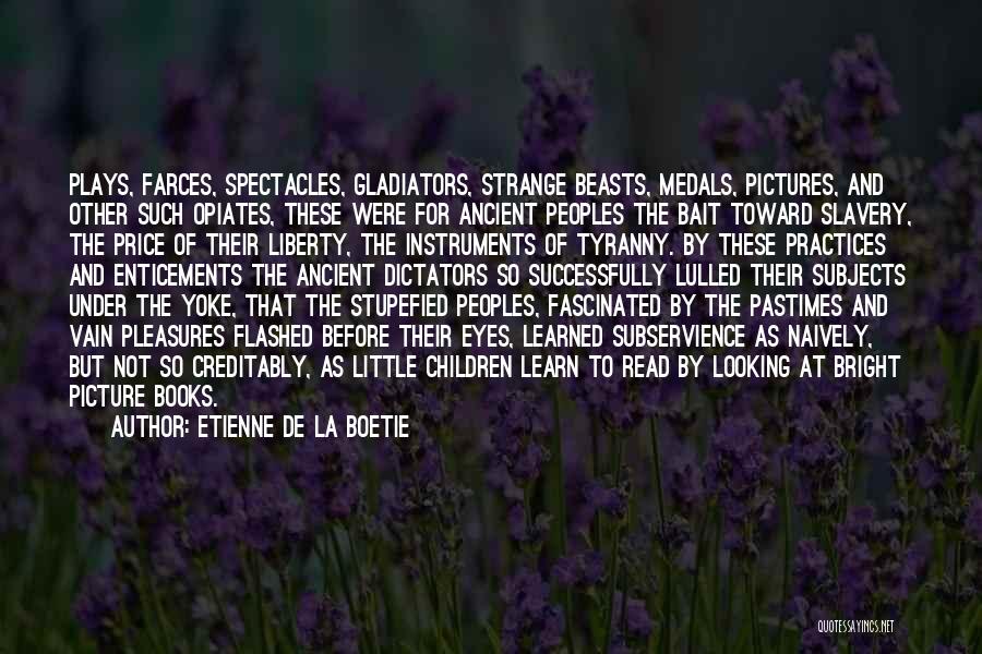 Etienne De La Boetie Quotes: Plays, Farces, Spectacles, Gladiators, Strange Beasts, Medals, Pictures, And Other Such Opiates, These Were For Ancient Peoples The Bait Toward